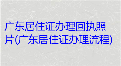 广东居住证办理回执照片（广东居住证办理流程）