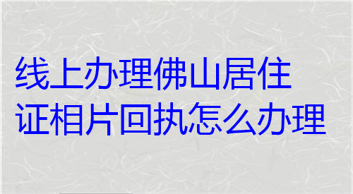 线上办理佛山居住证相片回执怎么办理