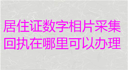 居住证数字相片采集回执在哪里可以办理