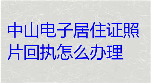 中山电子居住证照片回执怎么办理