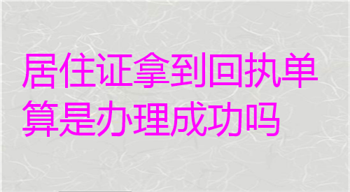 居住证拿到回执单算是办理成功吗