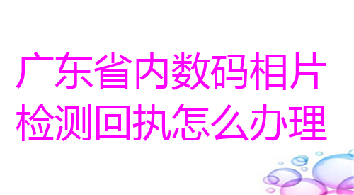 广东省内数码相片检测回执怎么办理