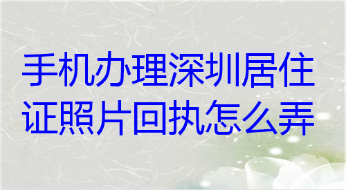 手机办理深圳居住证照片回执怎么弄