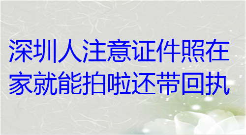 深圳人注意证件照在家就能拍啦还带回执