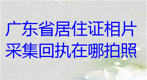 广东省居住证相片采集回执在哪拍照