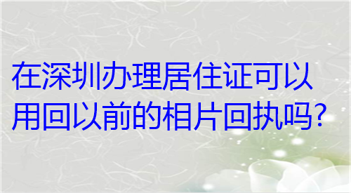 在深圳办理居住证可以用回以前的相片回执吗