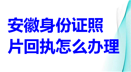 安徽身份证照片回执怎么办理