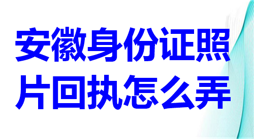 安徽身份证照片回执怎么弄