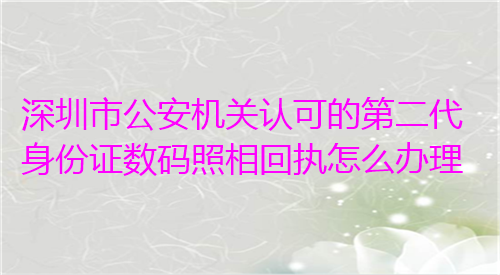 深圳市公安机关认可的第二代身份证数码照相回执怎么办理