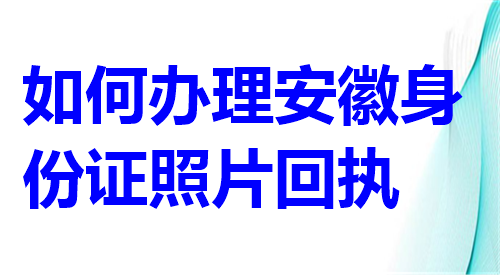 如何办理安徽身份证照片回执