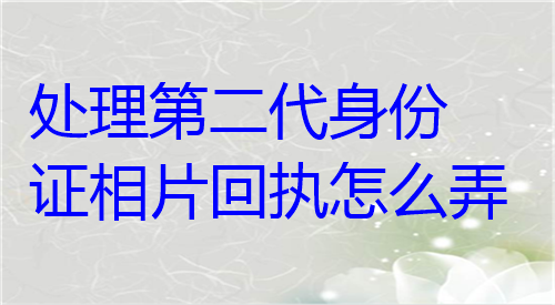 处理第二代身份证相片回执怎么弄