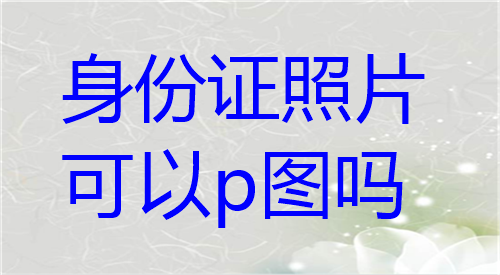 身份证照片可以P图吗