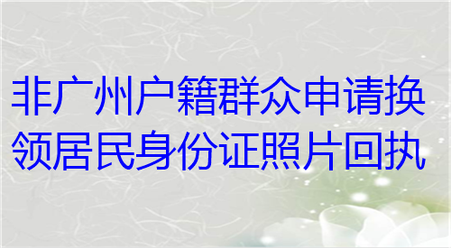 非广州户籍群众申请换领居民身份证照片回执