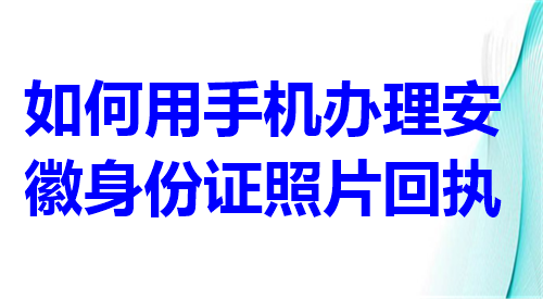 如何用手机办理安徽身份证照片回执