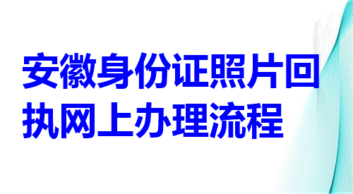 安徽身份证照片回执网上办理流程