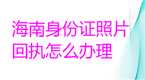 海南身份证照片回执怎么办理