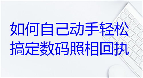 如何自己动手轻松搞定数码照相回执