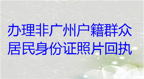 办理非广州户籍群众居民身份证照片回执