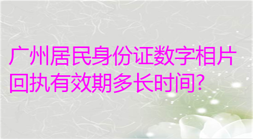 广州居民身份证数字相片回执有效期多次时间