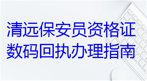 清远保安员资格证数码回执办理指南