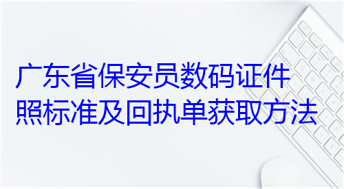 广东省保安员数码证件照标准及回执单获取方法