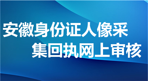 安徽身份证人像采集回执网上审核