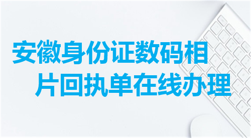 安徽身份证数码相片回执单在线办理