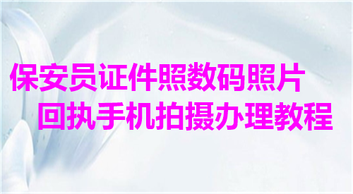 保安员证件照数码照片回执手机拍摄办理教程