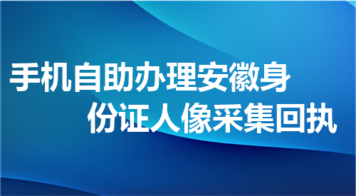 手机自助办理安徽身份证人像采集回执