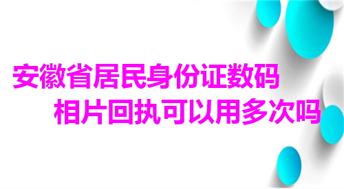 安徽省身份证数码相片回执可以用多次吗