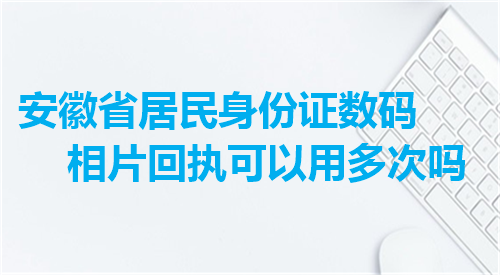 安徽省居民身份证数码相片回执可以用多次吗