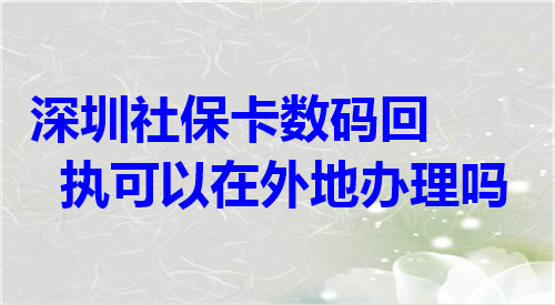 深圳社保卡数码回执可以在外地办理吗