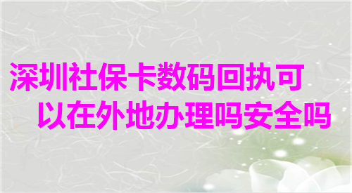 深圳社保卡数码回执可以在外地办理吗安全吗