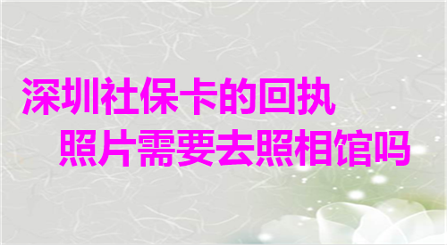 深圳社保卡的回执照片需要取照相馆吗