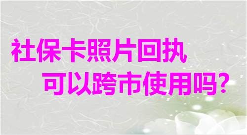 社保卡照片回执可以跨城市使用吗