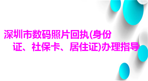 深圳市数码照片回执（身份证、社保卡、居住证）办理指导