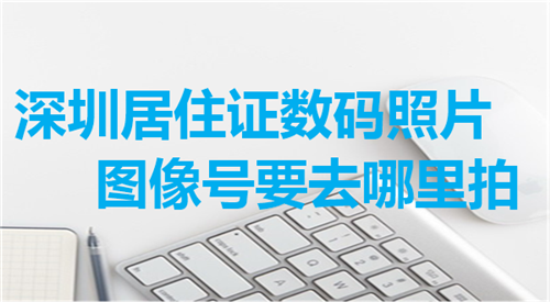 深圳居住证数码照片图像号要去哪里拍