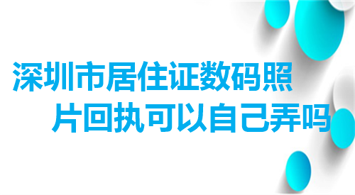 深圳市居住证数码照片回执可以自己弄吗