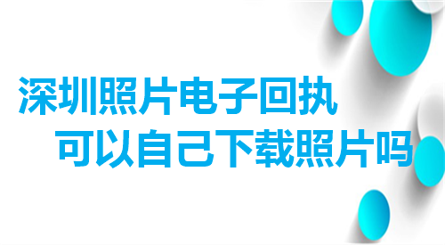 深圳照片电子回执可以自己下载照片吗