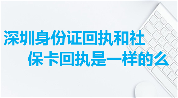 深圳身份证回执和社保卡回执是一样的么